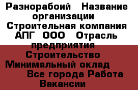 Разнорабоий › Название организации ­ Строительная компания АПГ, ООО › Отрасль предприятия ­ Строительство › Минимальный оклад ­ 30 000 - Все города Работа » Вакансии   